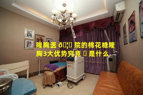 隆胸医 🦁 院的棉花糖隆胸3大优势究竟 ☘ 是什么